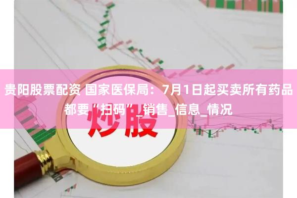 贵阳股票配资 国家医保局：7月1日起买卖所有药品都要“扫码”_销售_信息_情况