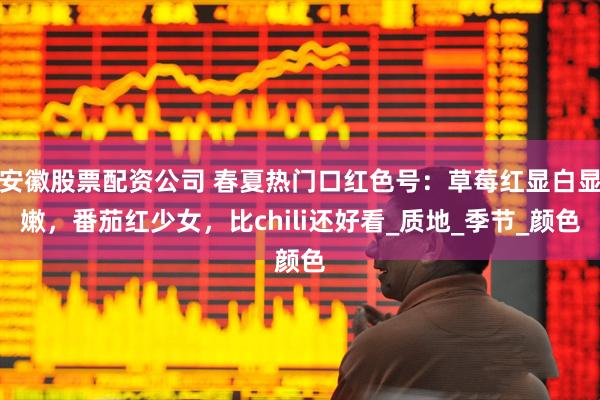安徽股票配资公司 春夏热门口红色号：草莓红显白显嫩，番茄红少女，比chili还好看_质地_季节_颜色