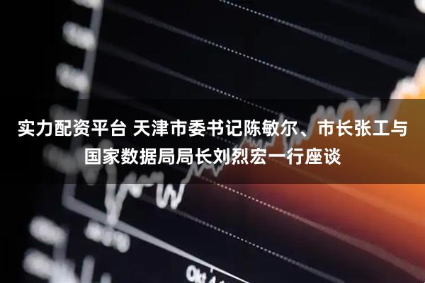 实力配资平台 天津市委书记陈敏尔、市长张工与国家数据局局长刘烈宏一行座谈
