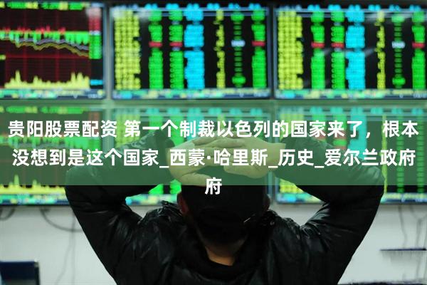 贵阳股票配资 第一个制裁以色列的国家来了，根本没想到是这个国家_西蒙·哈里斯_历史_爱尔兰政府