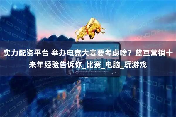 实力配资平台 举办电竞大赛要考虑啥？蓝互营销十来年经验告诉你_比赛_电脑_玩游戏