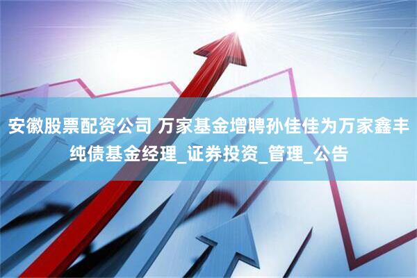 安徽股票配资公司 万家基金增聘孙佳佳为万家鑫丰纯债基金经理_证券投资_管理_公告