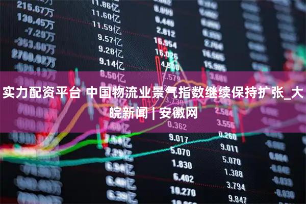 实力配资平台 中国物流业景气指数继续保持扩张_大皖新闻 | 安徽网