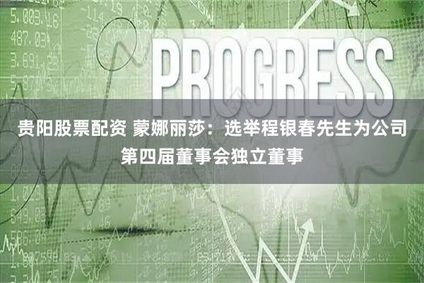 贵阳股票配资 蒙娜丽莎：选举程银春先生为公司第四届董事会独立董事
