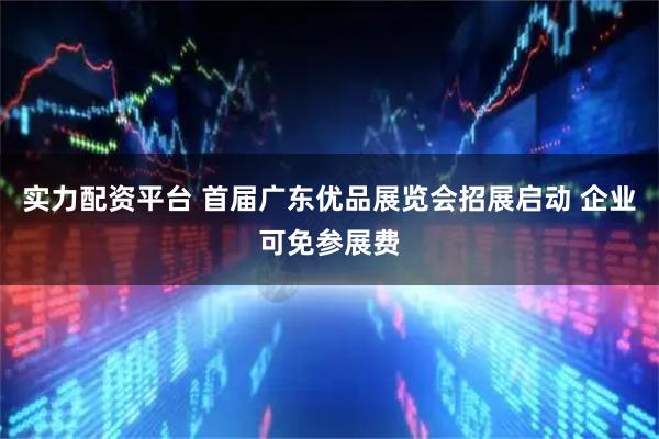 实力配资平台 首届广东优品展览会招展启动 企业可免参展费