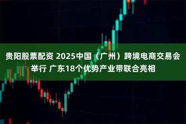 贵阳股票配资 2025中国（广州）跨境电商交易会举行 广东18个优势产业带联合亮相