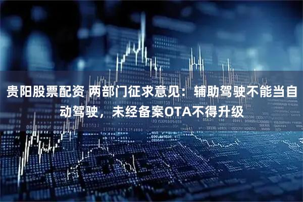 贵阳股票配资 两部门征求意见：辅助驾驶不能当自动驾驶，未经备案OTA不得升级
