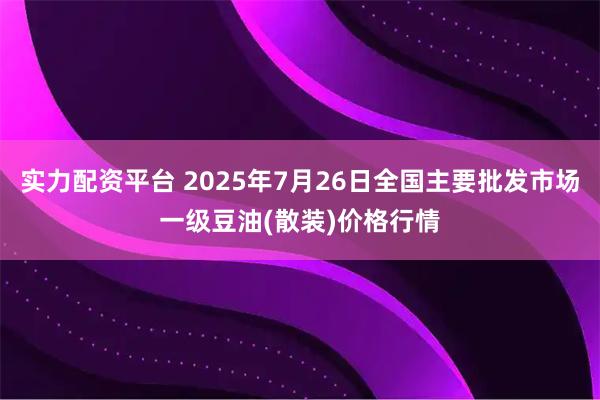 实力配资平台 2025年7月26日全国主要批发市场一级豆油(散装)价格行情