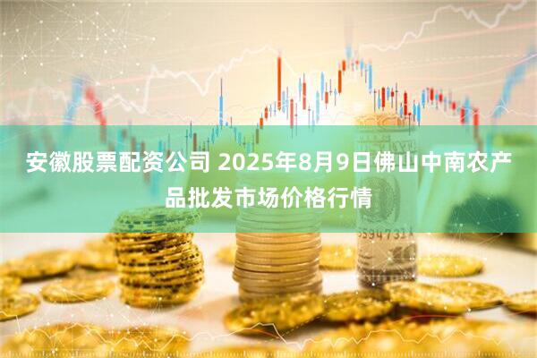 安徽股票配资公司 2025年8月9日佛山中南农产品批发市场价格行情