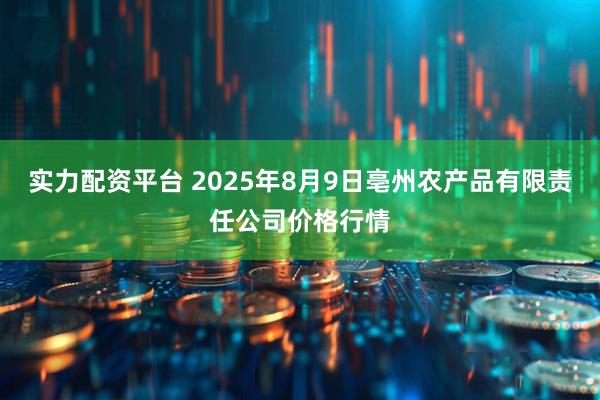 实力配资平台 2025年8月9日亳州农产品有限责任公司价格行情
