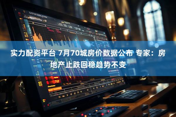 实力配资平台 7月70城房价数据公布 专家：房地产止跌回稳趋势不变