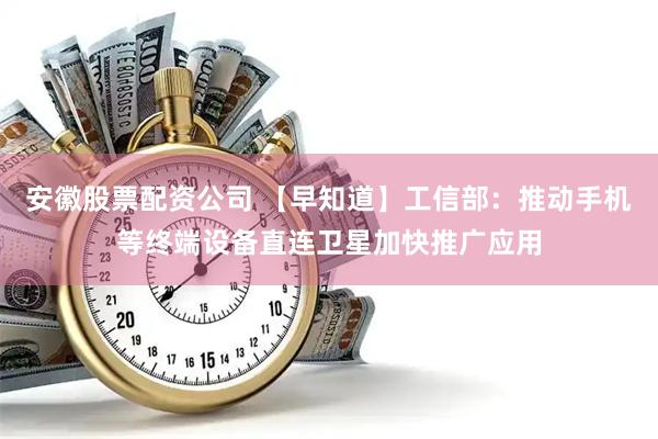 安徽股票配资公司 【早知道】工信部：推动手机等终端设备直连卫星加快推广应用