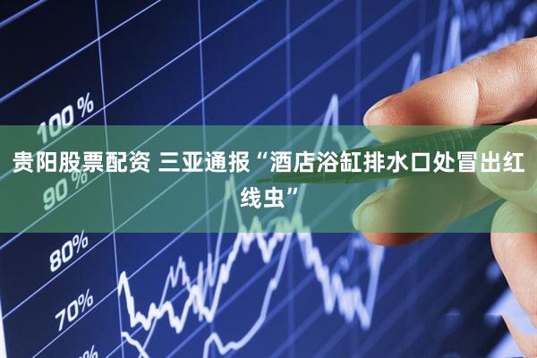 贵阳股票配资 三亚通报“酒店浴缸排水口处冒出红线虫”