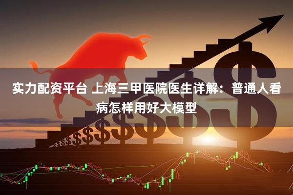 实力配资平台 上海三甲医院医生详解：普通人看病怎样用好大模型
