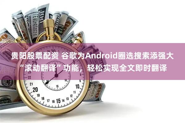 贵阳股票配资 谷歌为Android圈选搜索添强大“滚动翻译”功能，轻松实现全文即时翻译