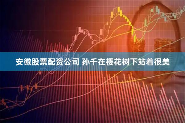 安徽股票配资公司 孙千在樱花树下站着很美