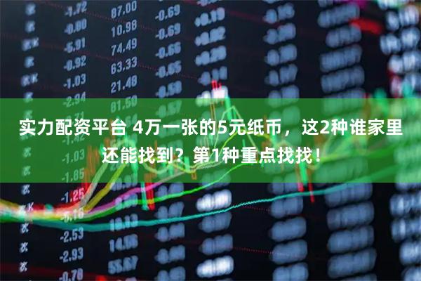 实力配资平台 4万一张的5元纸币，这2种谁家里还能找到？第1种重点找找！
