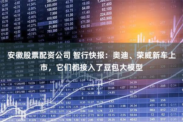 安徽股票配资公司 智行快报：奥迪、荣威新车上市，它们都接入了豆包大模型