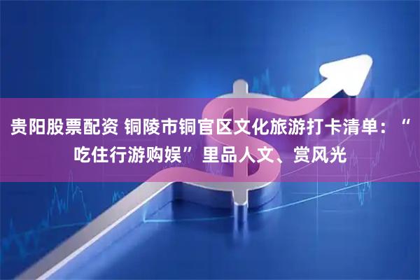贵阳股票配资 铜陵市铜官区文化旅游打卡清单：“吃住行游购娱” 里品人文、赏风光