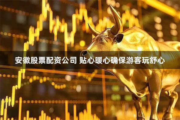 安徽股票配资公司 贴心暖心确保游客玩舒心