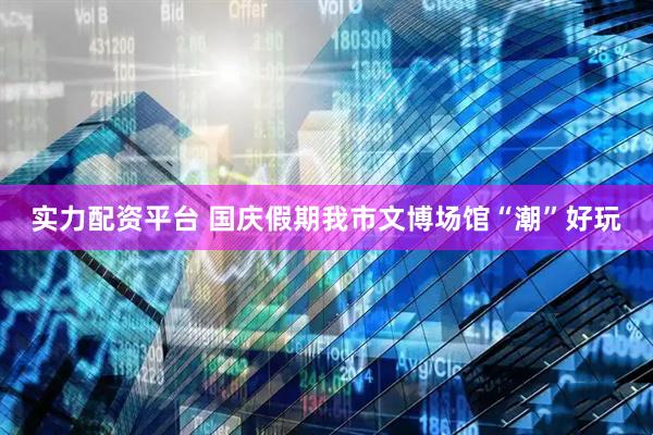 实力配资平台 国庆假期我市文博场馆“潮”好玩
