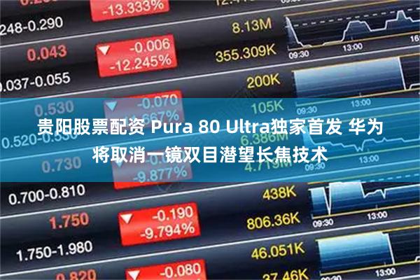 贵阳股票配资 Pura 80 Ultra独家首发 华为将取消一镜双目潜望长焦技术