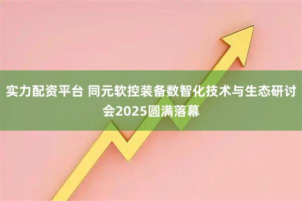 实力配资平台 同元软控装备数智化技术与生态研讨会2025圆满落幕