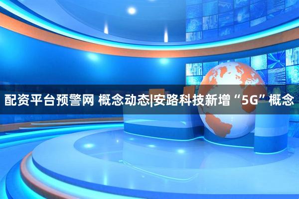 配资平台预警网 概念动态|安路科技新增“5G”概念