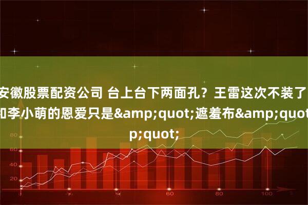 安徽股票配资公司 台上台下两面孔？王雷这次不装了，和李小萌的恩爱只是"遮羞布"