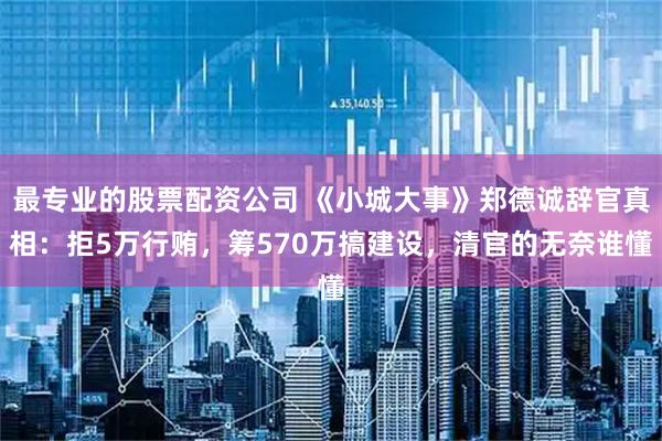 最专业的股票配资公司 《小城大事》郑德诚辞官真相：拒5万行贿，筹570万搞建设，清官的无奈谁懂