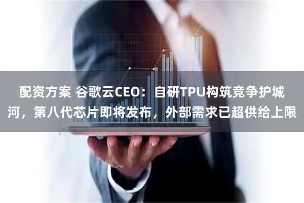 配资方案 谷歌云CEO：自研TPU构筑竞争护城河，第八代芯片即将发布，外部需求已超供给上限
