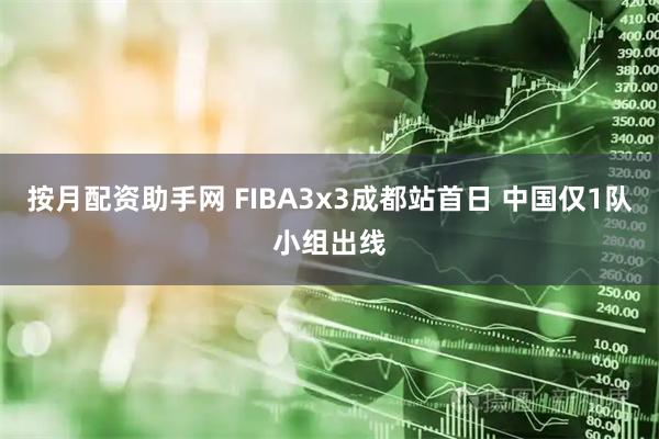按月配资助手网 FIBA3x3成都站首日 中国仅1队小组出线