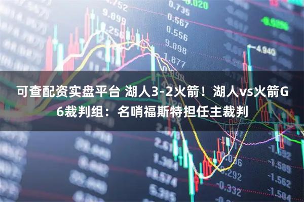 可查配资实盘平台 湖人3-2火箭！湖人vs火箭G6裁判组：名哨福斯特担任主裁判