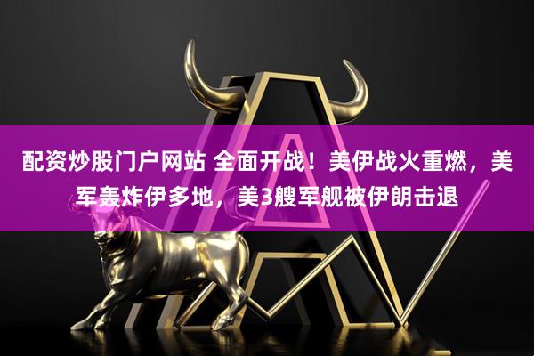 配资炒股门户网站 全面开战！美伊战火重燃，美军轰炸伊多地，美3艘军舰被伊朗击退