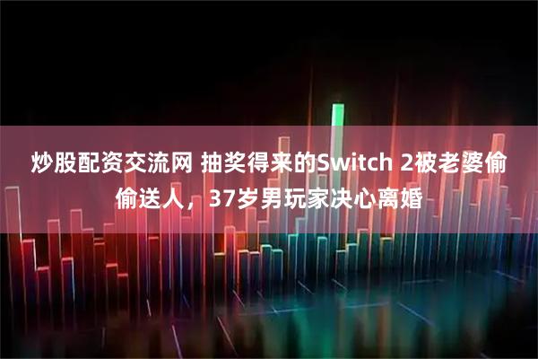 炒股配资交流网 抽奖得来的Switch 2被老婆偷偷送人，37岁男玩家决心离婚