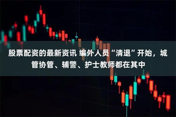 股票配资的最新资讯 编外人员“清退”开始，城管协管、辅警、护士教师都在其中