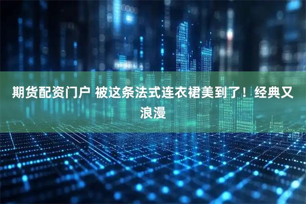 期货配资门户 被这条法式连衣裙美到了！经典又浪漫