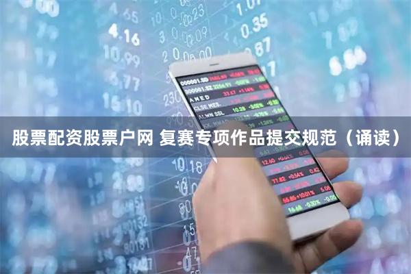 股票配资股票户网 复赛专项作品提交规范（诵读）