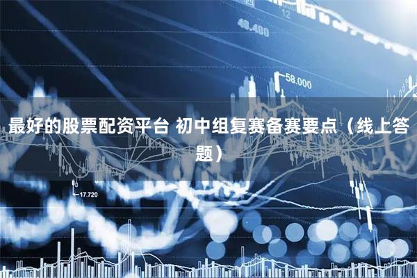 最好的股票配资平台 初中组复赛备赛要点（线上答题）