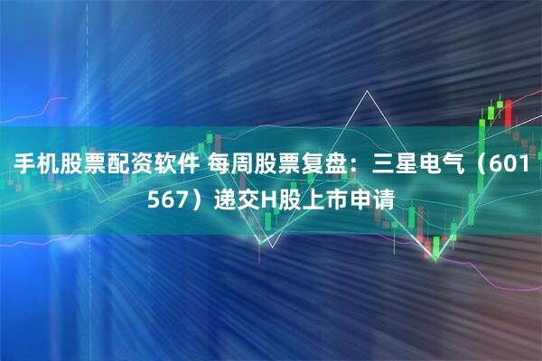 手机股票配资软件 每周股票复盘：三星电气（601567）递交H股上市申请